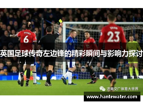 英国足球传奇左边锋的精彩瞬间与影响力探讨