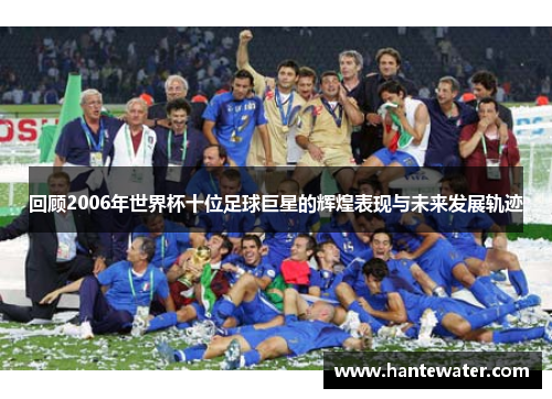 回顾2006年世界杯十位足球巨星的辉煌表现与未来发展轨迹