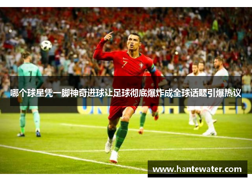 哪个球星凭一脚神奇进球让足球彻底爆炸成全球话题引爆热议