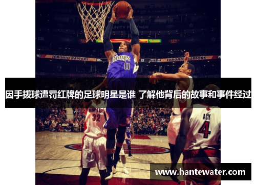 因手拨球遭罚红牌的足球明星是谁 了解他背后的故事和事件经过