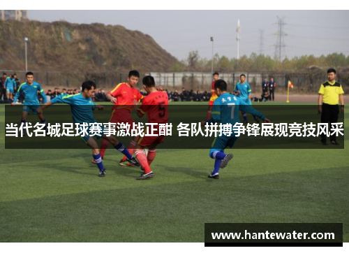 当代名城足球赛事激战正酣 各队拼搏争锋展现竞技风采