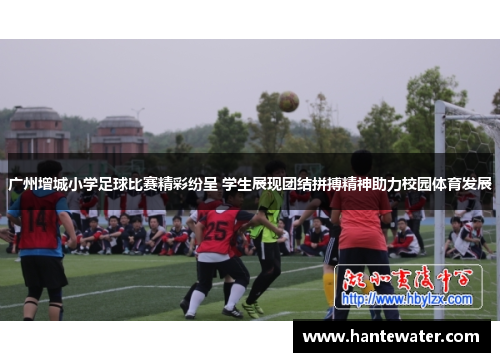 广州增城小学足球比赛精彩纷呈 学生展现团结拼搏精神助力校园体育发展