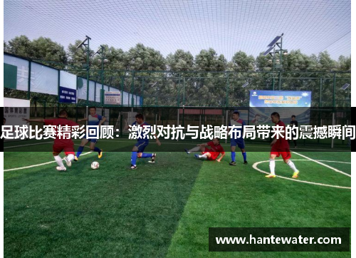 足球比赛精彩回顾：激烈对抗与战略布局带来的震撼瞬间