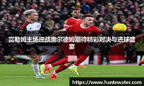 zoty中欧富勒姆主场迎战奥尔德姆期待精彩对决与进球盛宴