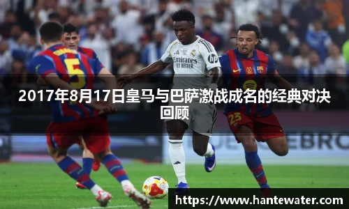 zoty中欧2017年8月17日皇马与巴萨激战成名的经典对决回顾